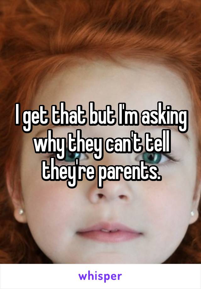 I get that but I'm asking why they can't tell they're parents.