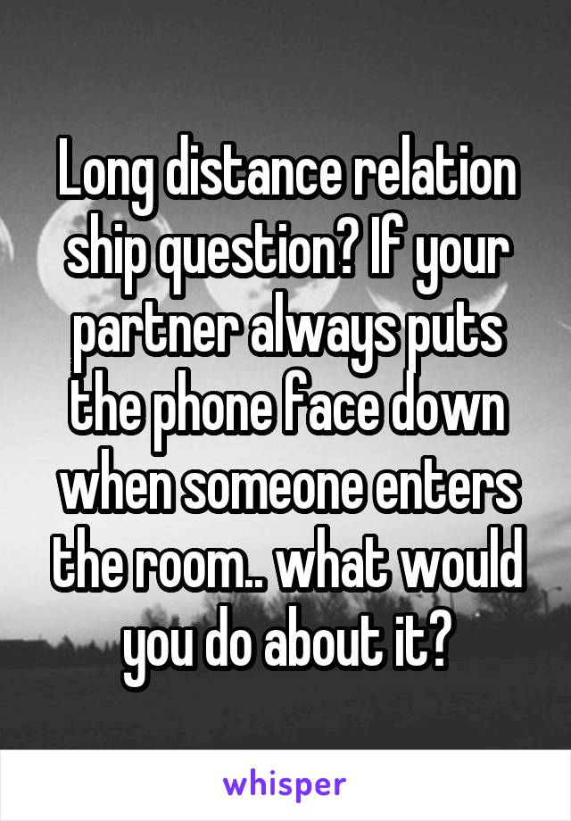 Long distance relation ship question? If your partner always puts the phone face down when someone enters the room.. what would you do about it?