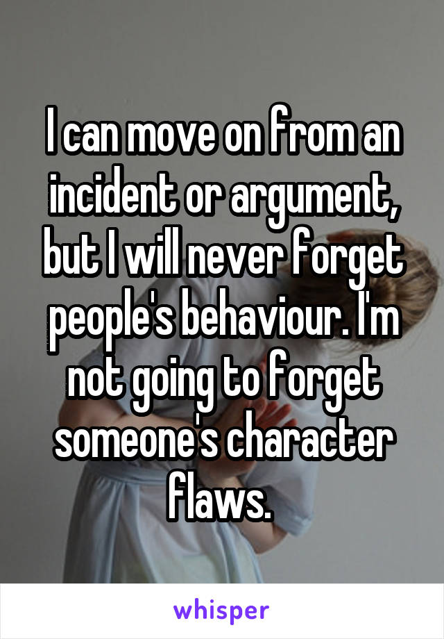 I can move on from an incident or argument, but I will never forget people's behaviour. I'm not going to forget someone's character flaws. 