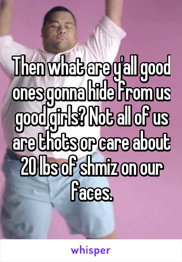 Then what are y'all good ones gonna hide from us good girls? Not all of us are thots or care about 20 lbs of shmiz on our faces.