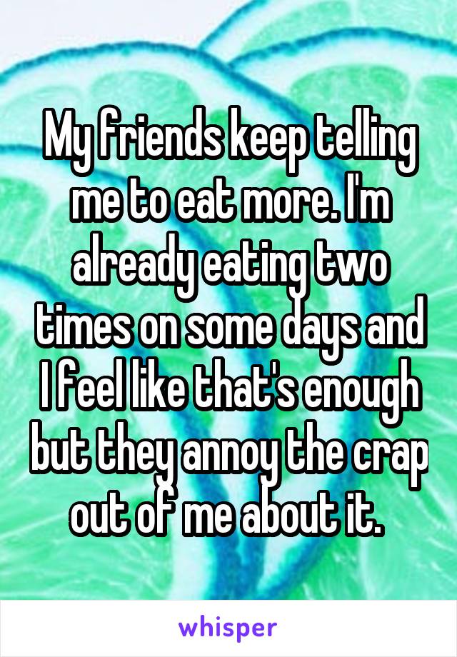 My friends keep telling me to eat more. I'm already eating two times on some days and I feel like that's enough but they annoy the crap out of me about it. 