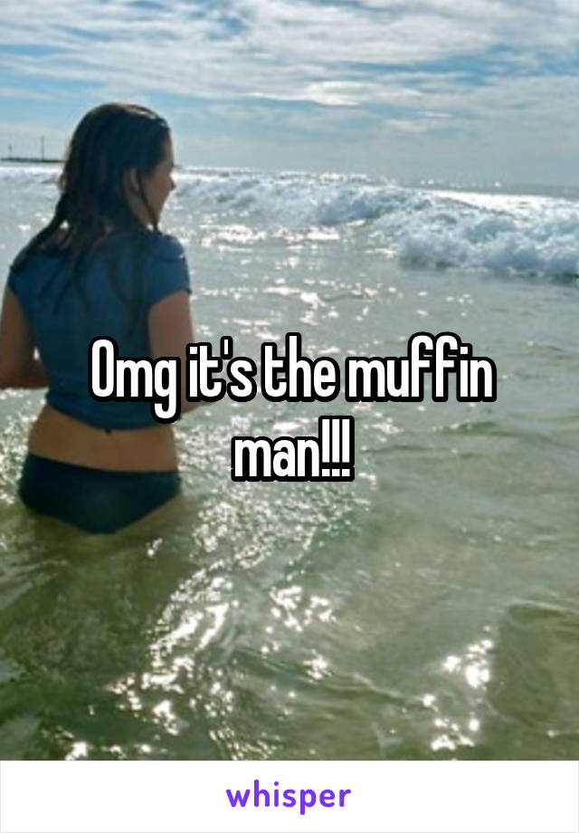 Omg it's the muffin man!!!