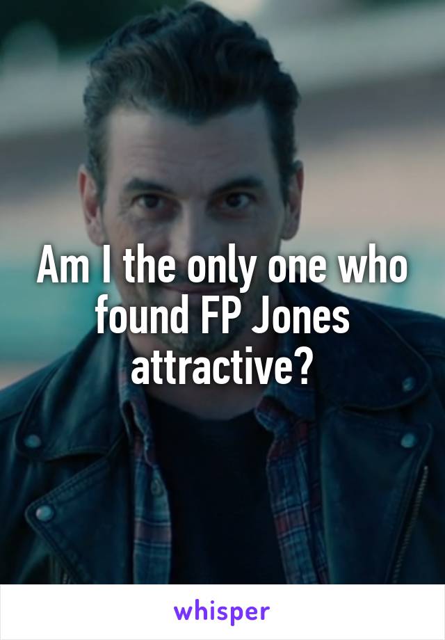 Am I the only one who found FP Jones attractive?