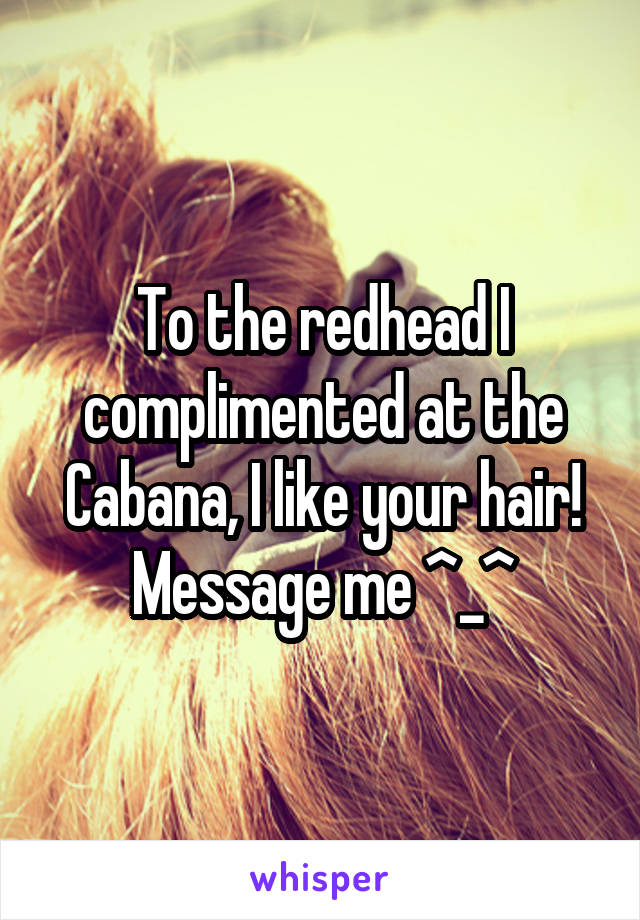 To the redhead I complimented at the Cabana, I like your hair! Message me ^_^