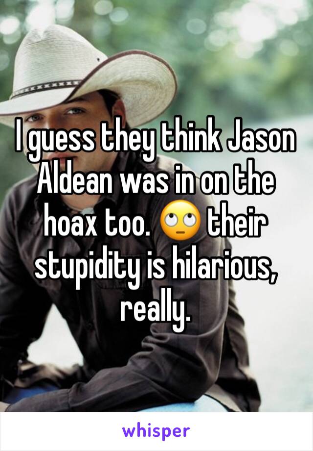 I guess they think Jason Aldean was in on the hoax too. 🙄 their stupidity is hilarious, really.