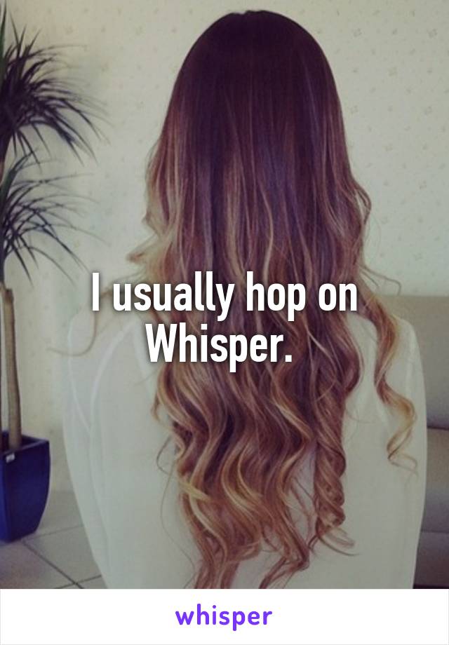 I usually hop on Whisper. 