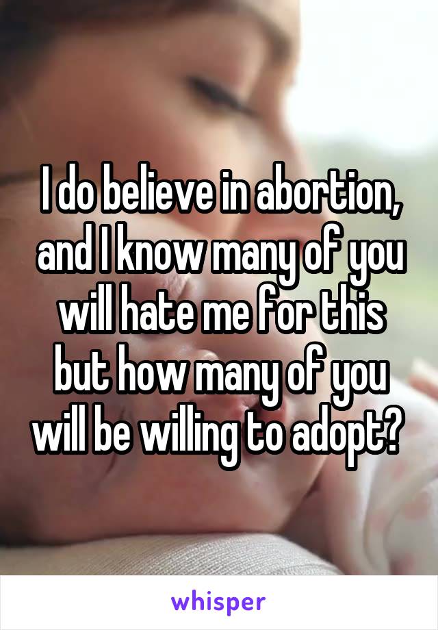 I do believe in abortion, and I know many of you will hate me for this but how many of you will be willing to adopt? 