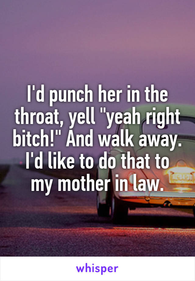 I'd punch her in the throat, yell "yeah right bitch!" And walk away. I'd like to do that to my mother in law.