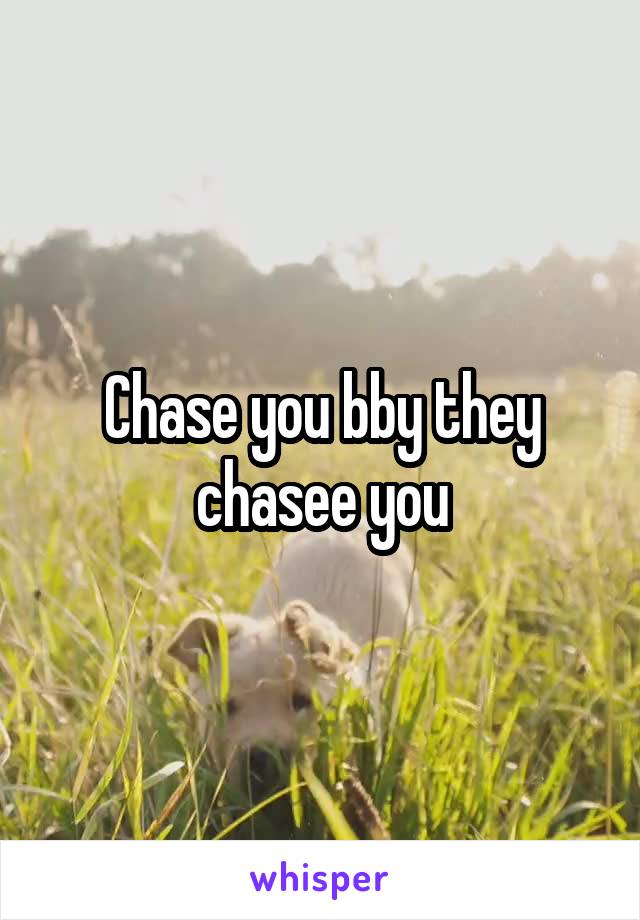 Chase you bby they chasee you