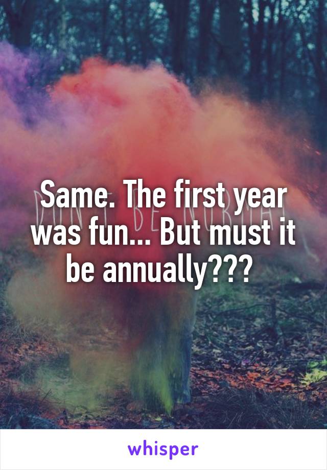Same. The first year was fun... But must it be annually??? 