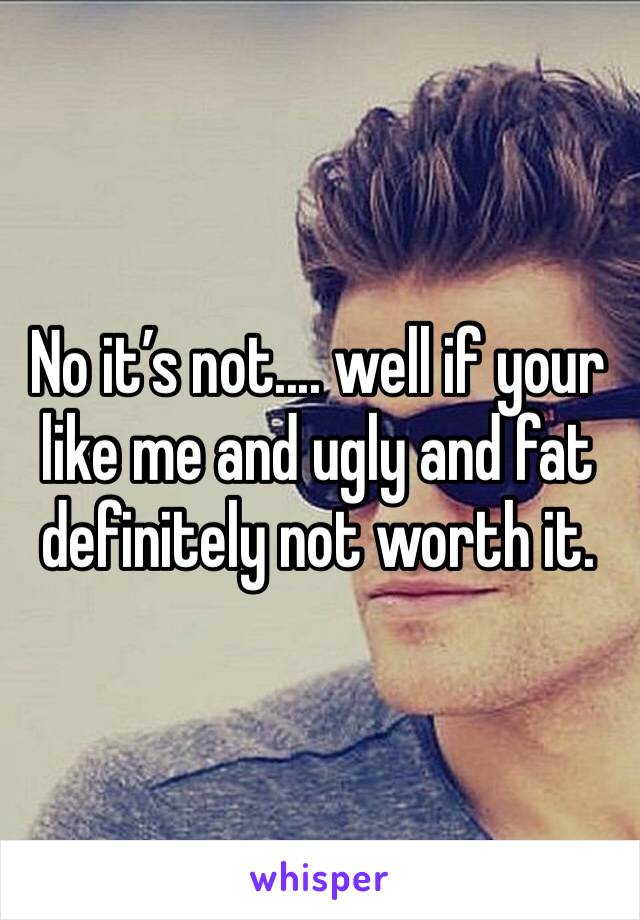 No it’s not.... well if your like me and ugly and fat definitely not worth it. 