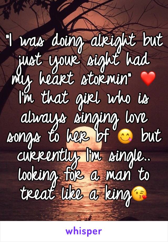 "I was doing alright but just your sight had my heart stormin" ❤️ I'm that girl who is always singing love songs to her bf 😋 but currently I'm single.. looking for a man to treat like a king😘