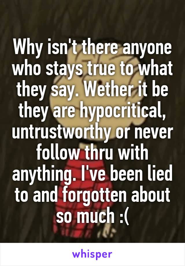 Why isn't there anyone who stays true to what they say. Wether it be they are hypocritical, untrustworthy or never follow thru with anything. I've been lied to and forgotten about so much :(