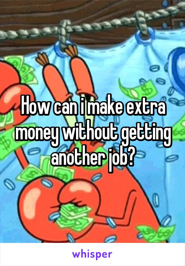 How can i make extra money without getting another job?