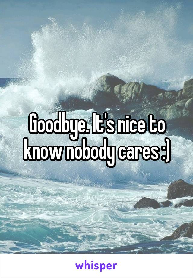 Goodbye. It's nice to know nobody cares :)