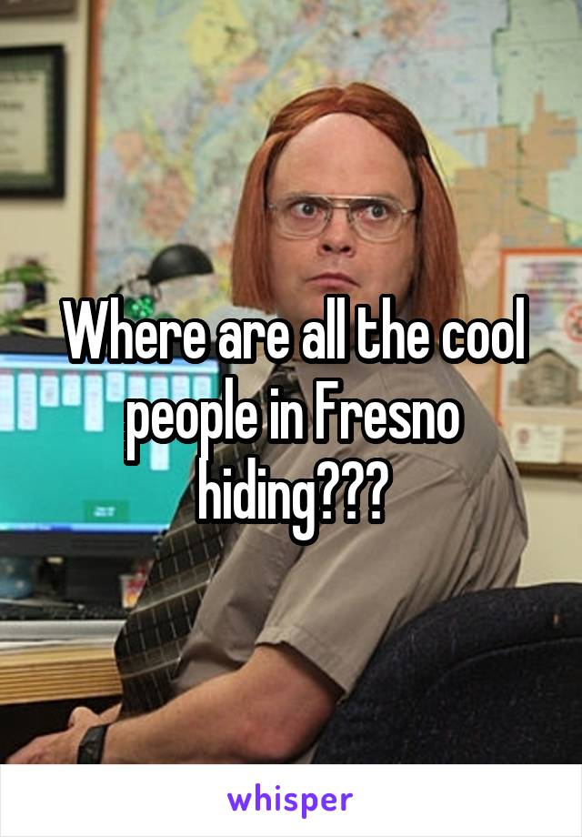 Where are all the cool people in Fresno hiding???