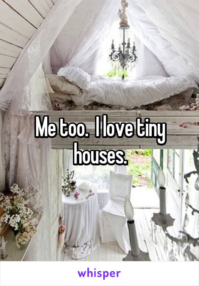 Me too.  I love tiny houses.