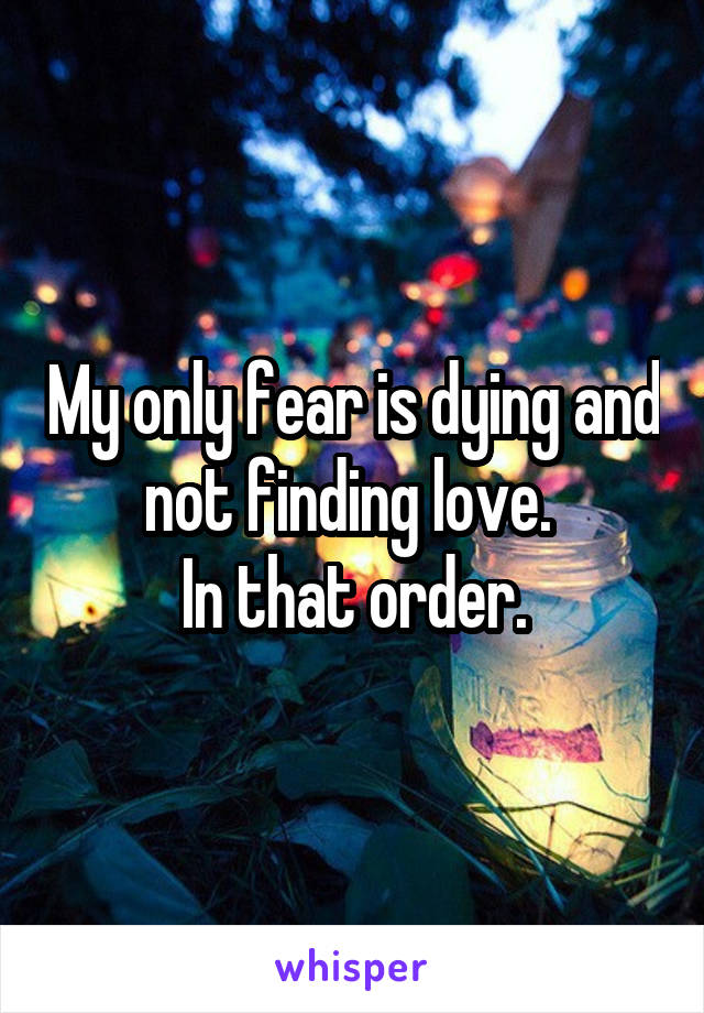 My only fear is dying and not finding love. 
In that order.