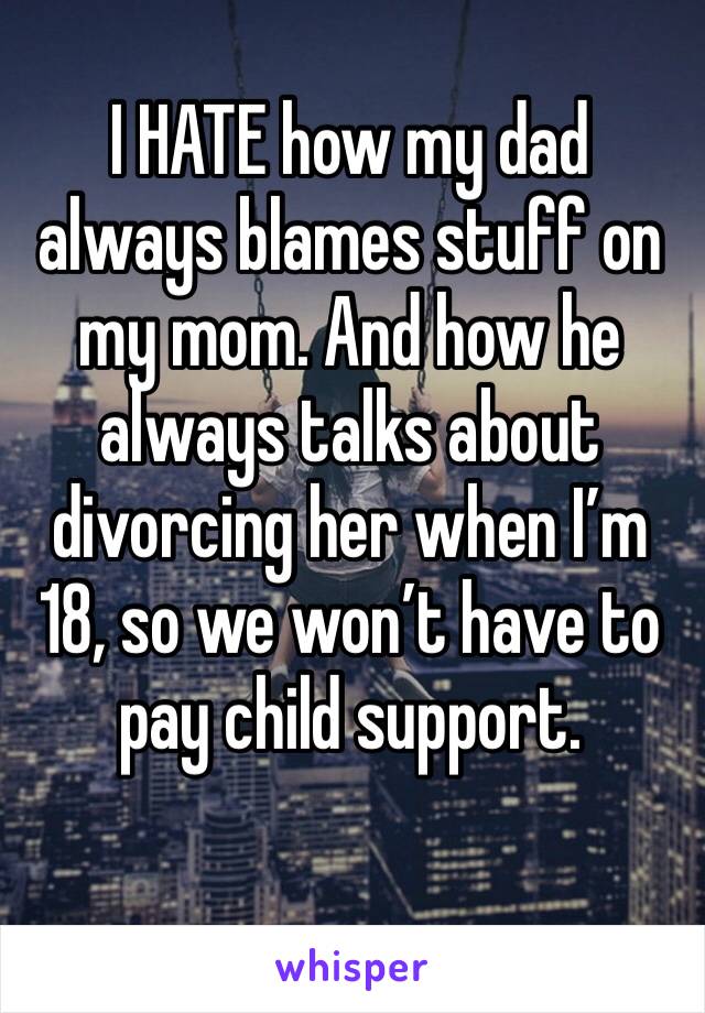 I HATE how my dad always blames stuff on my mom. And how he always talks about divorcing her when I’m 18, so we won’t have to pay child support. 