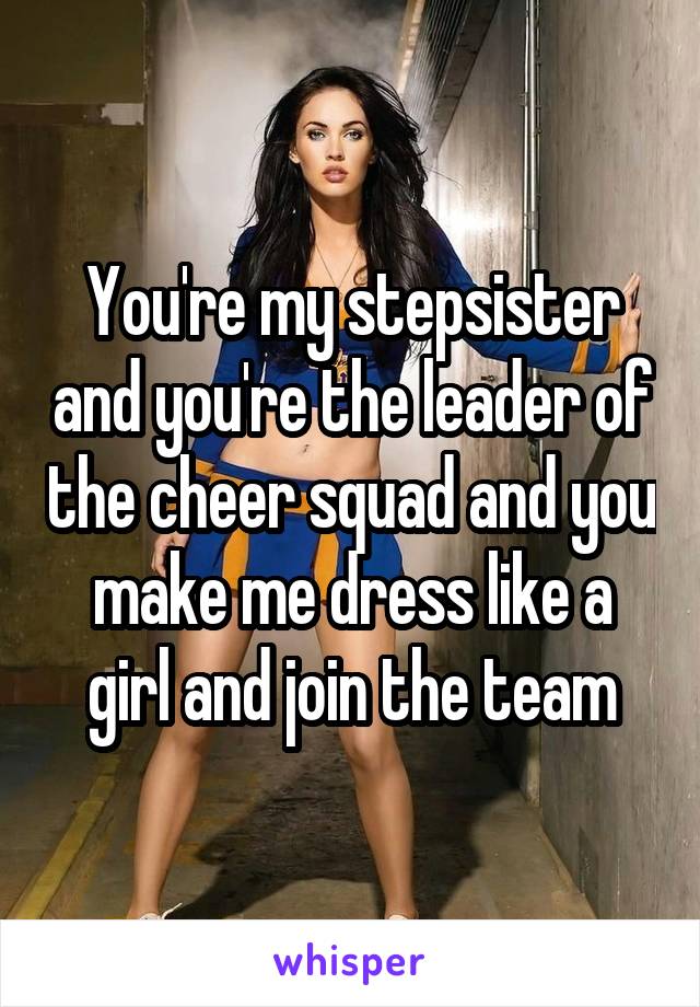 You're my stepsister and you're the leader of the cheer squad and you make me dress like a girl and join the team