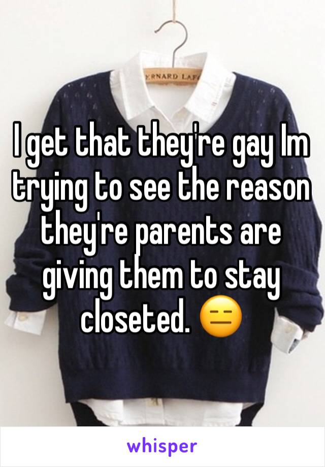 I get that they're gay Im trying to see the reason they're parents are giving them to stay closeted. 😑