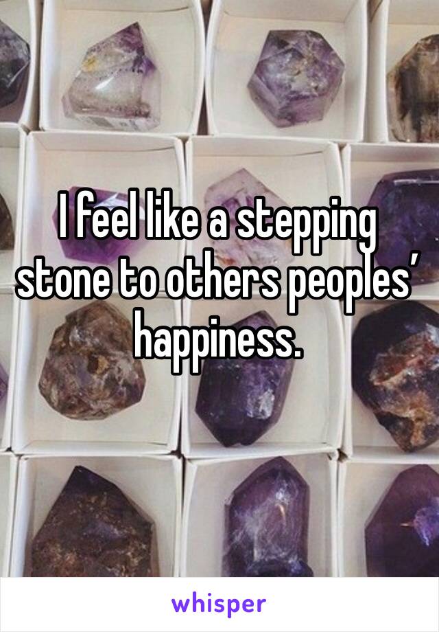 I feel like a stepping stone to others peoples’ happiness. 