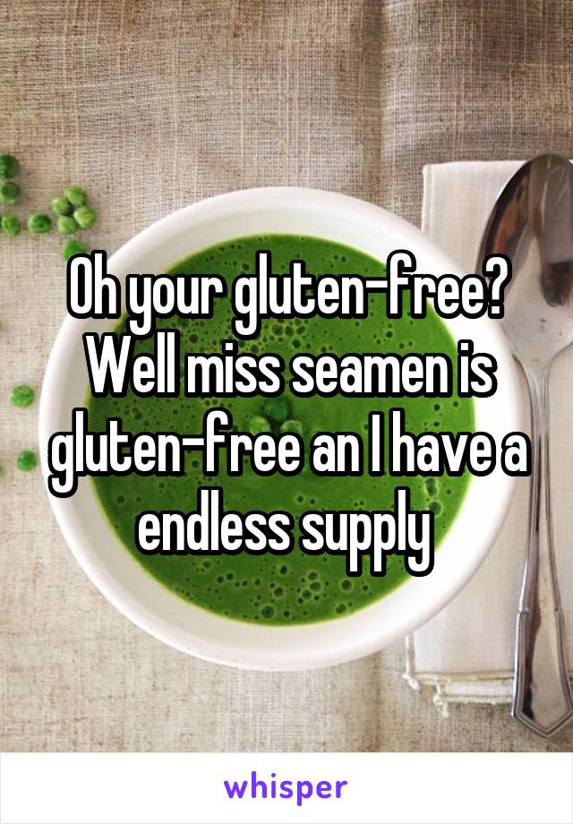 Oh your gluten-free?
Well miss seamen is gluten-free an I have a endless supply 