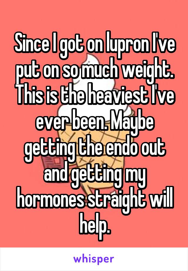 Since I got on lupron I've put on so much weight. This is the heaviest I've ever been. Maybe getting the endo out and getting my hormones straight will help.