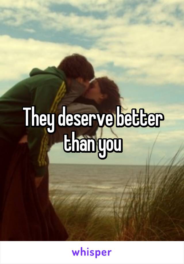 They deserve better than you