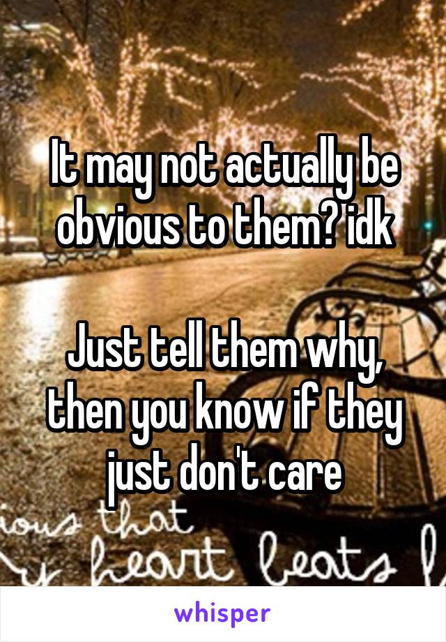 It may not actually be obvious to them? idk

Just tell them why, then you know if they just don't care