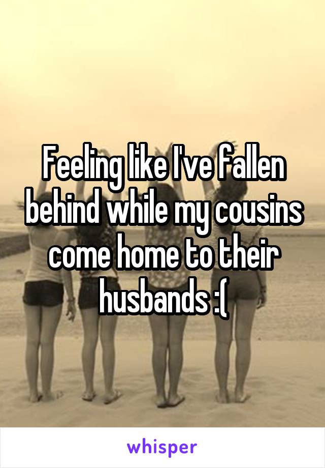 Feeling like I've fallen behind while my cousins come home to their husbands :(