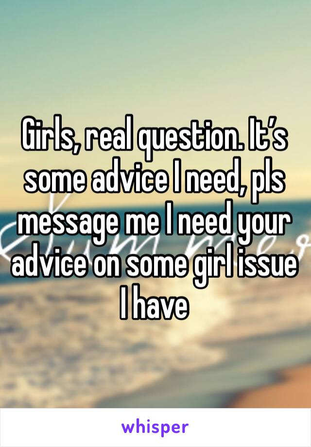 Girls, real question. It’s some advice I need, pls message me I need your advice on some girl issue I have 