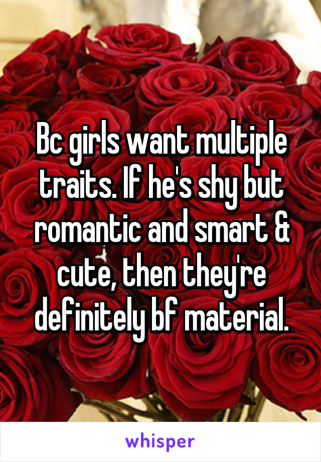 Bc girls want multiple traits. If he's shy but romantic and smart & cute, then they're definitely bf material.