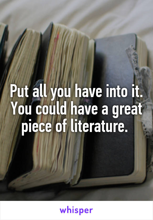 Put all you have into it. You could have a great piece of literature. 