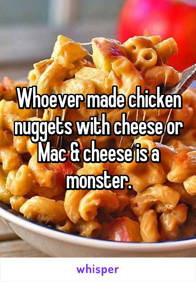 Whoever made chicken nuggets with cheese or Mac & cheese is a monster.