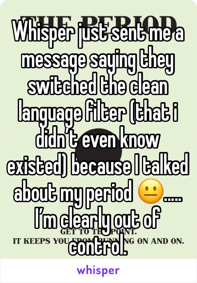 Whisper just sent me a message saying they switched the clean language filter (that i didn’t even know existed) because I talked about my period 😐..... I’m clearly out of control.