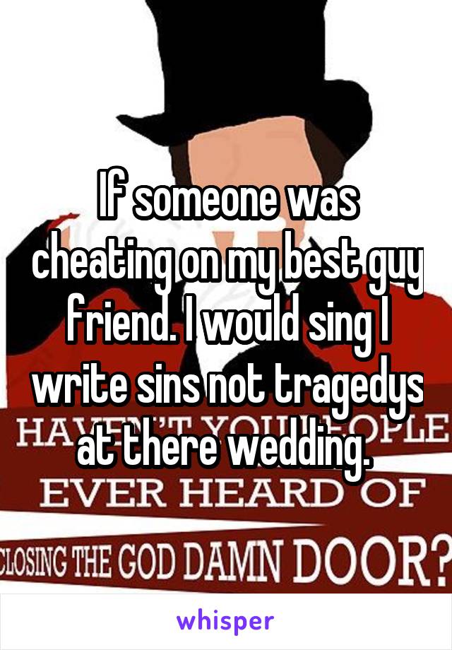 If someone was cheating on my best guy friend. I would sing I write sins not tragedys at there wedding. 