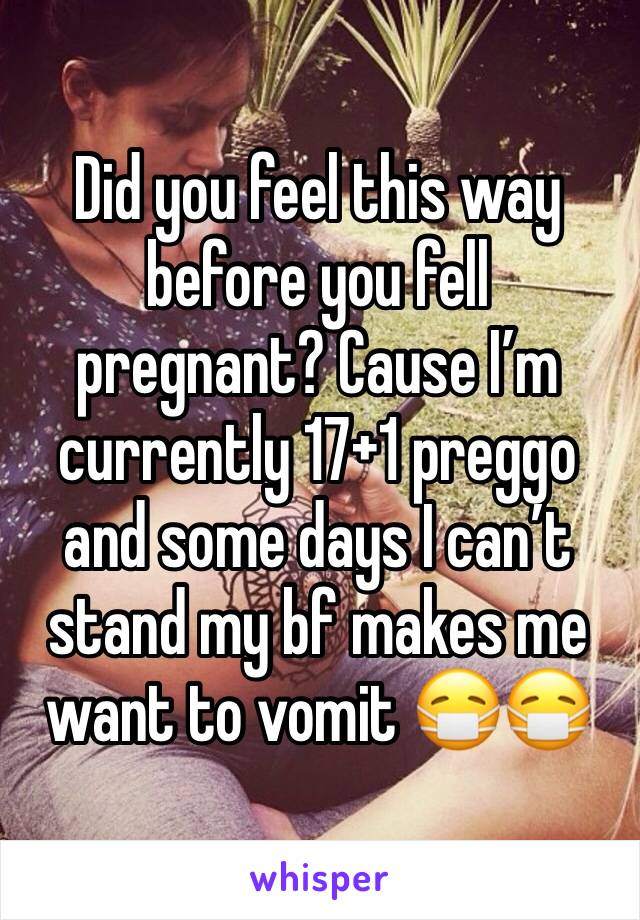 Did you feel this way before you fell pregnant? Cause I’m currently 17+1 preggo and some days I can’t stand my bf makes me want to vomit 😷😷