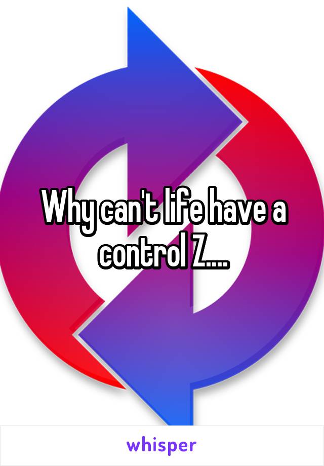 Why can't life have a control Z....