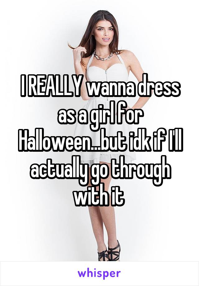 I REALLY wanna dress as a girl for Halloween...but idk if I'll actually go through with it 