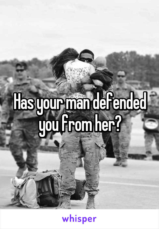 Has your man defended you from her?