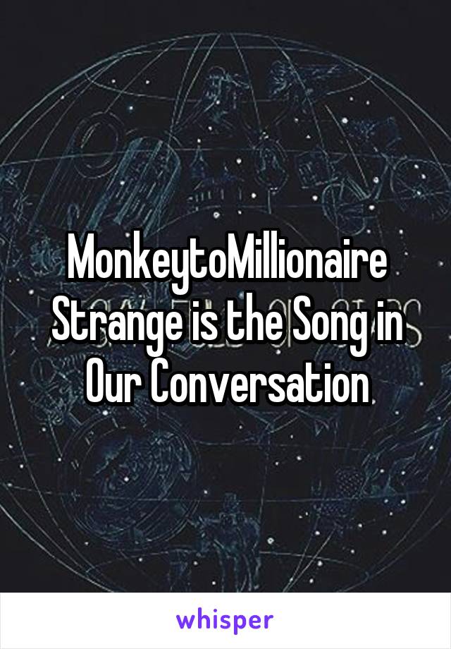 MonkeytoMillionaire
Strange is the Song in Our Conversation