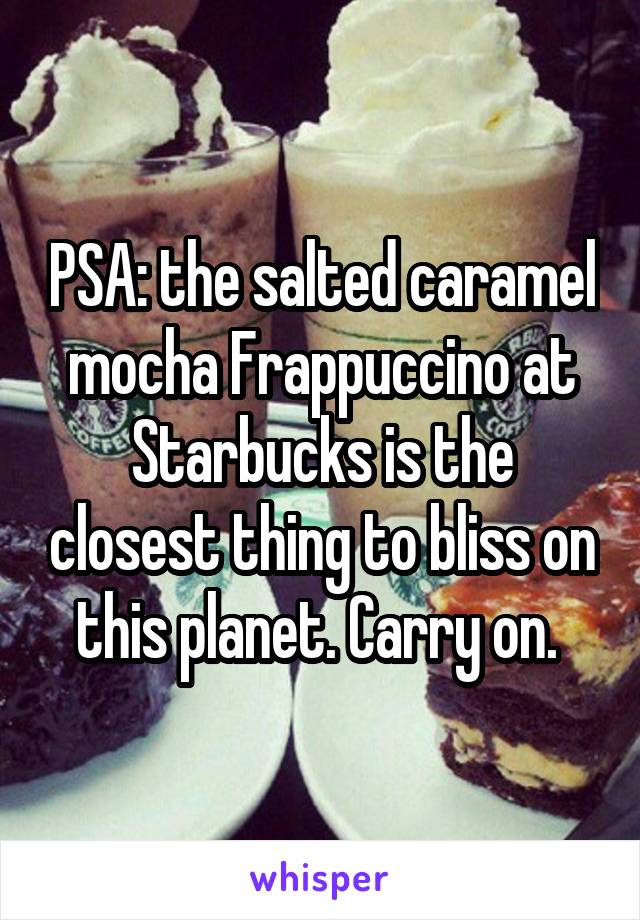 PSA: the salted caramel mocha Frappuccino at Starbucks is the closest thing to bliss on this planet. Carry on. 