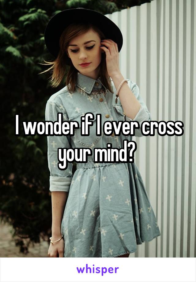 I wonder if I ever cross your mind? 