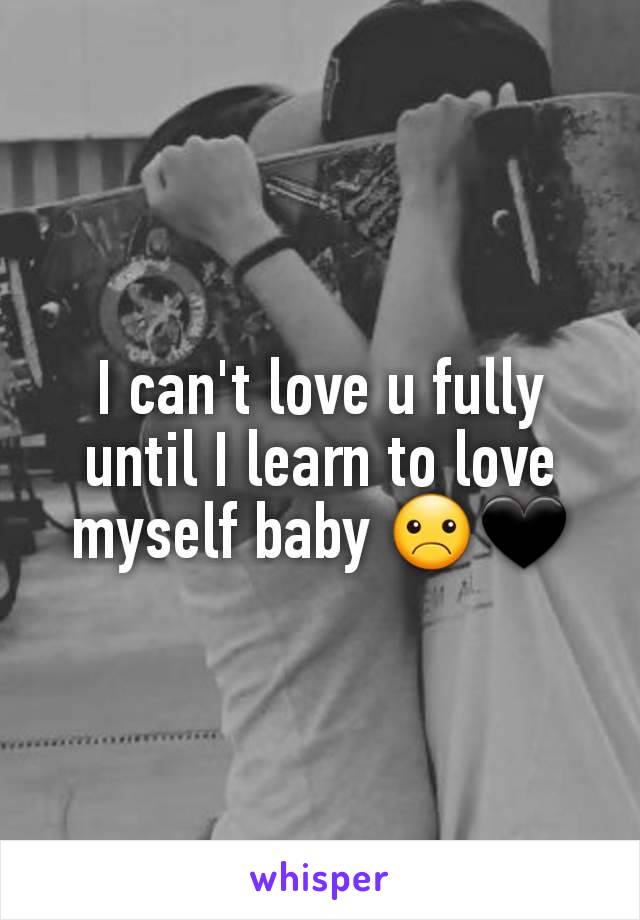 I can't love u fully until I learn to love myself baby ☹🖤