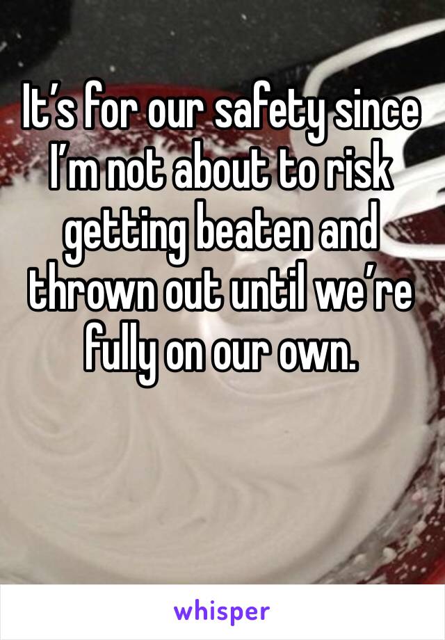 It’s for our safety since I’m not about to risk getting beaten and thrown out until we’re fully on our own. 