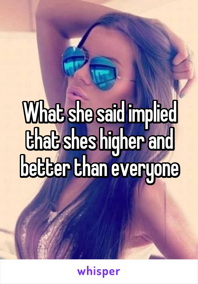 What she said implied that shes higher and better than everyone