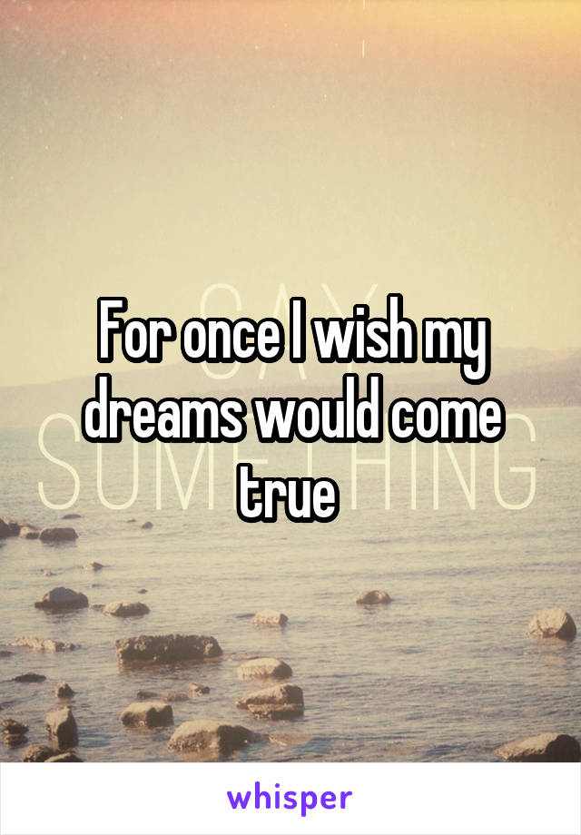 For once I wish my dreams would come true 