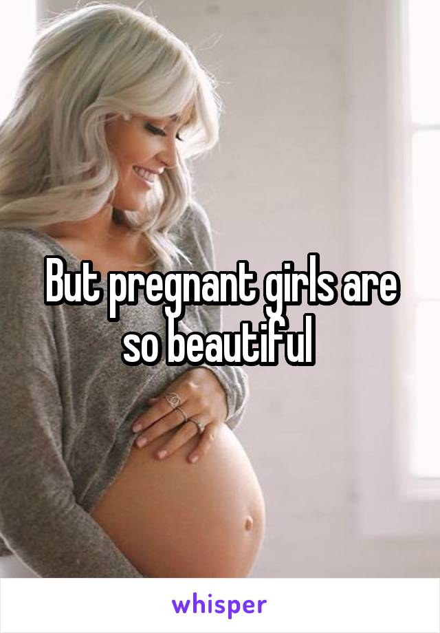 But pregnant girls are so beautiful 