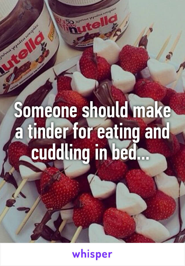 Someone should make a tinder for eating and cuddling in bed... 